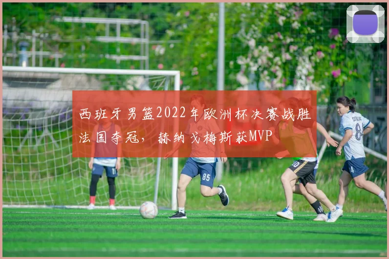 西班牙男篮2022年欧洲杯决赛战胜法国夺冠，赫纳戈梅斯获MVP