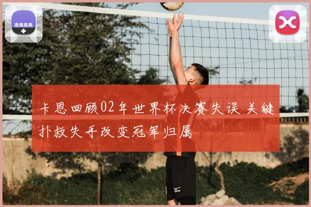 卡恩回顾02年世界杯决赛失误 关键扑救失手改变冠军归属