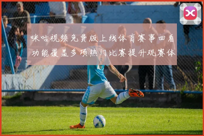 咪咕视频免费版上线体育赛事回看功能覆盖多项热门比赛提升观赛体验
