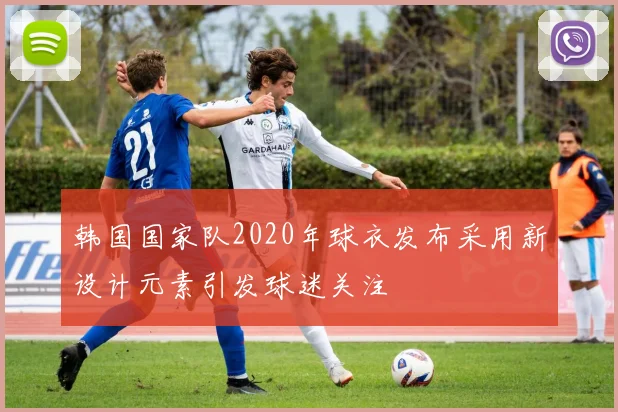 韩国国家队2020年球衣发布采用新设计元素引发球迷关注