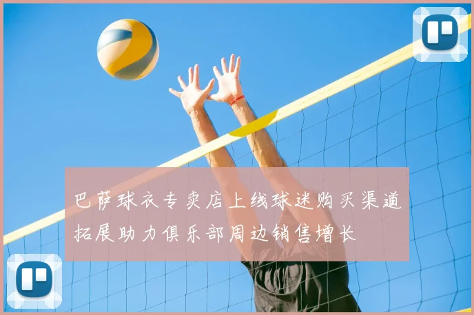巴萨球衣专卖店上线球迷购买渠道拓展助力俱乐部周边销售增长
