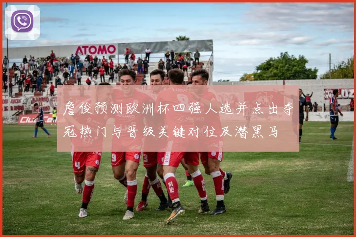 詹俊预测欧洲杯四强人选并点出夺冠热门与晋级关键对位及潜黑马