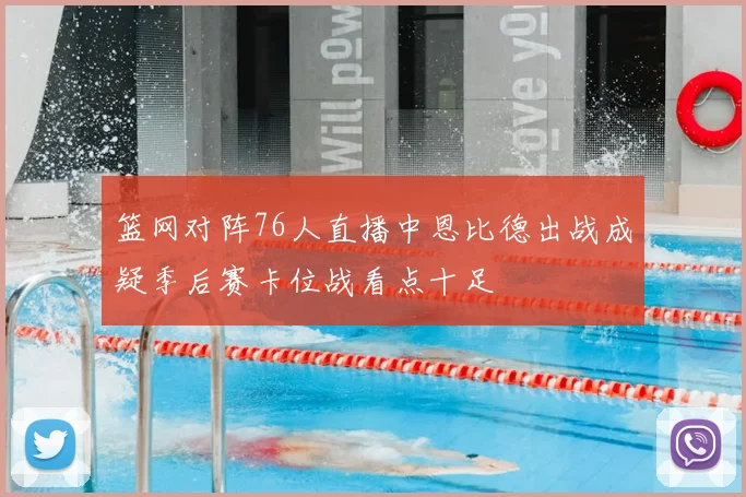 篮网对阵76人直播中恩比德出战成疑季后赛卡位战看点十足