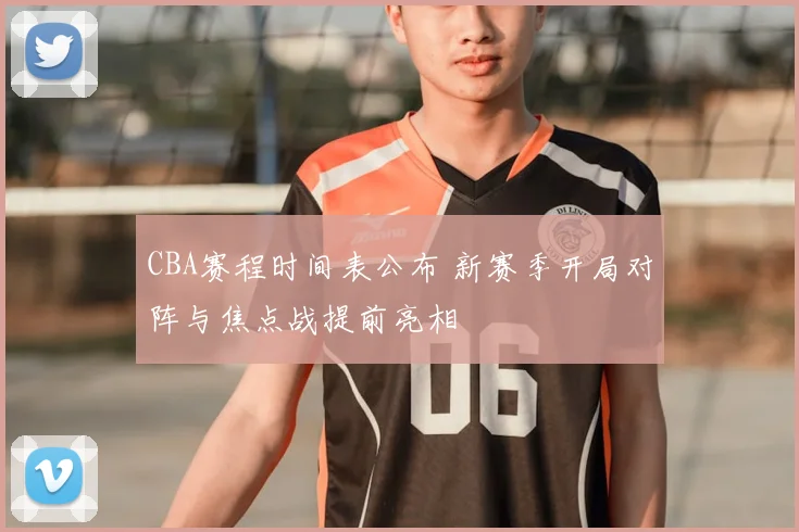 CBA赛程时间表公布 新赛季开局对阵与焦点战提前亮相