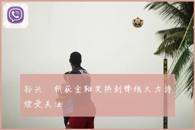 孙兴慜斩获金靴奖热刺锋线火力持续受关注