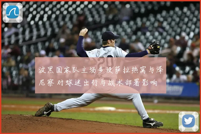 波黑国家队主场多设萨拉热窝与泽尼察 对球迷出行与战术部署影响