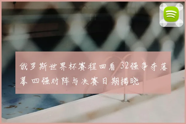 俄罗斯世界杯赛程回看 32强争夺落幕 四强对阵与决赛日期揭晓