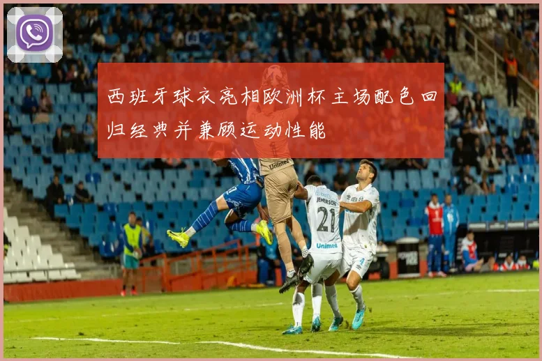 西班牙球衣亮相欧洲杯主场配色回归经典并兼顾运动性能