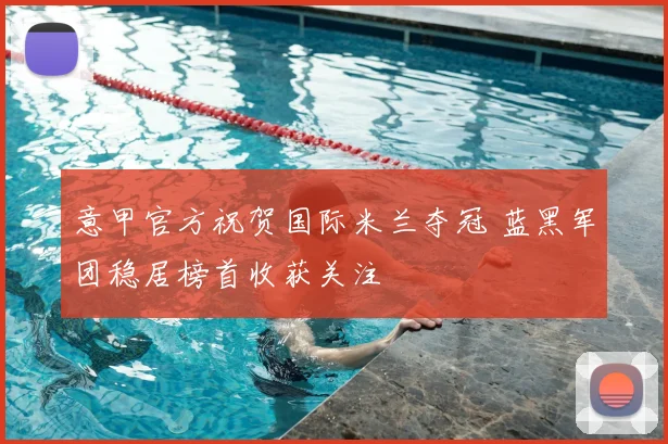 意甲官方祝贺国际米兰夺冠 蓝黑军团稳居榜首收获关注