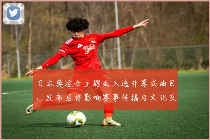 日本奥运会主题曲入选开幕式曲目，发布后将影响赛事传播与文化交流