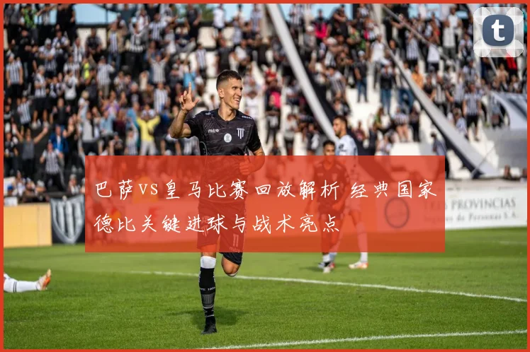 巴萨vs皇马比赛回放解析 经典国家德比关键进球与战术亮点