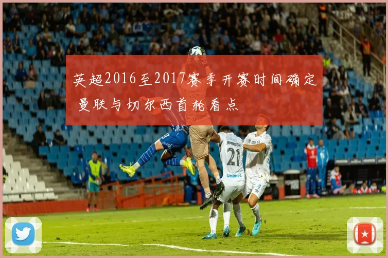 英超2016至2017赛季开赛时间确定 曼联与切尔西首轮看点