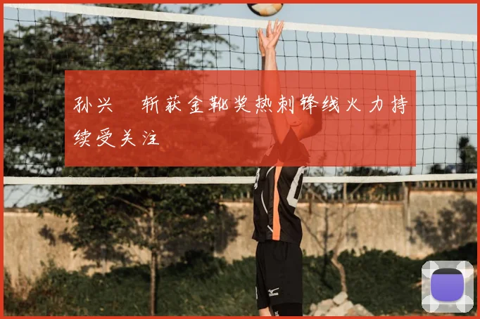 孙兴慜斩获金靴奖热刺锋线火力持续受关注