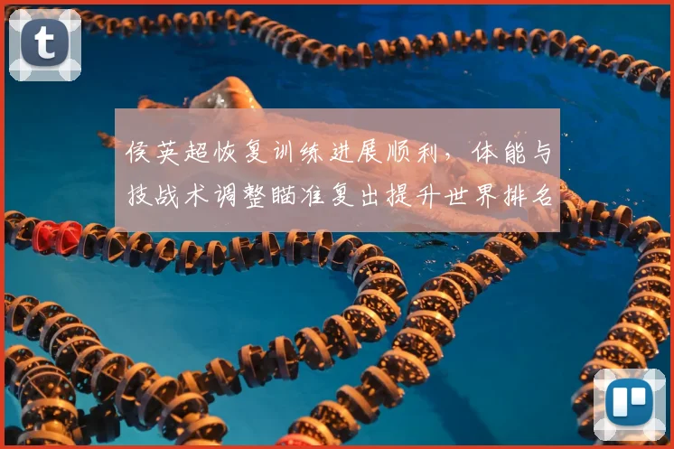 侯英超恢复训练进展顺利,体能与技战术调整瞄准复出提升世界排名