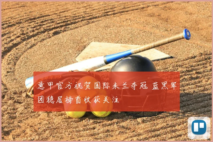 意甲官方祝贺国际米兰夺冠 蓝黑军团稳居榜首收获关注