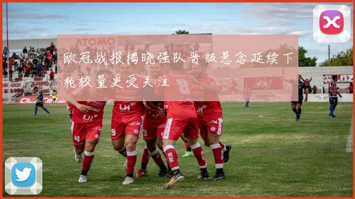 欧冠战报揭晓强队晋级悬念延续下轮较量更受关注
