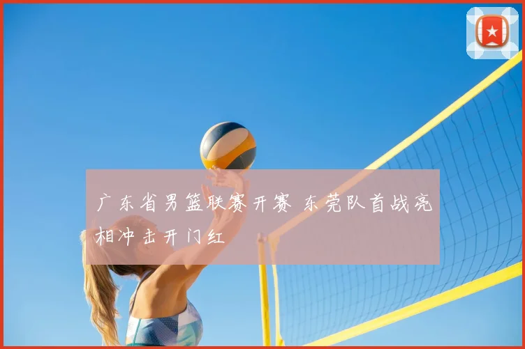 广东省男篮联赛开赛 东莞队首战亮相冲击开门红