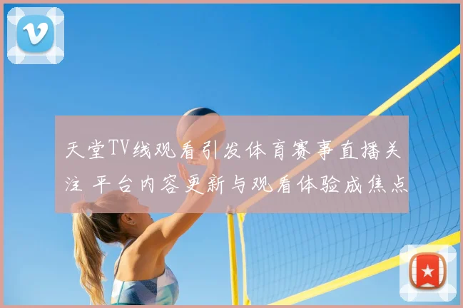 天堂TV线观看引发体育赛事直播关注 平台内容更新与观看体验成焦点