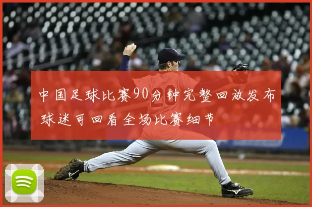 中国足球比赛90分钟完整回放发布 球迷可回看全场比赛细节