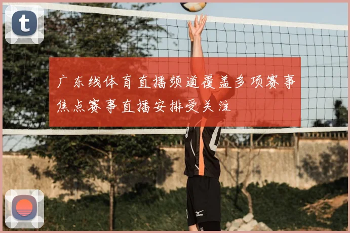 广东线体育直播频道覆盖多项赛事焦点赛事直播安排受关注