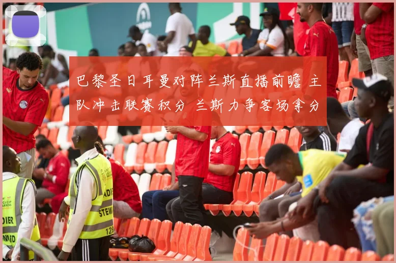巴黎圣日耳曼对阵兰斯直播前瞻 主队冲击联赛积分 兰斯力争客场拿分