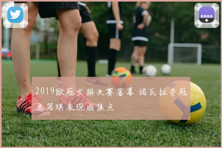 2019欧冠女排决赛落幕 诺瓦拉夺冠惠若琪表现成焦点