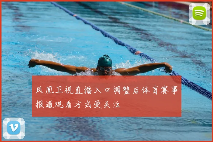 凤凰卫视直播入口调整后体育赛事报道观看方式受关注