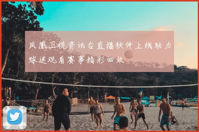 凤凰卫视资讯台直播软件上线助力球迷观看赛事精彩回放