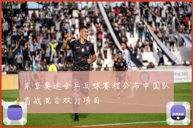 东京奥运会乒乓球赛程公布中国队首战混合双打项目