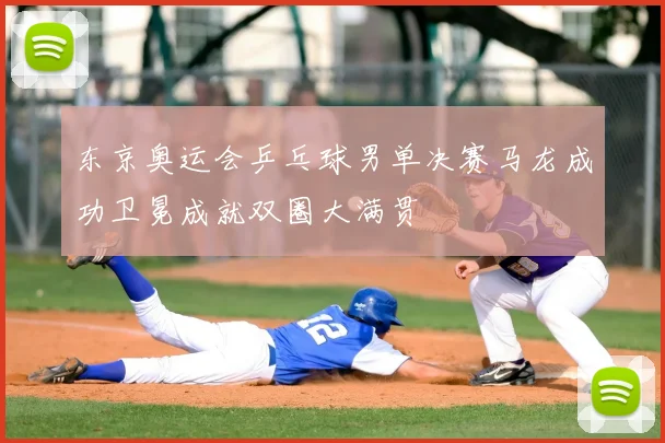 东京奥运会乒乓球男单决赛马龙成功卫冕成就双圈大满贯
