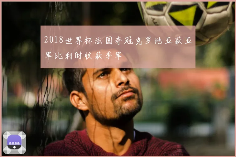 2018世界杯法国夺冠克罗地亚获亚军比利时收获季军