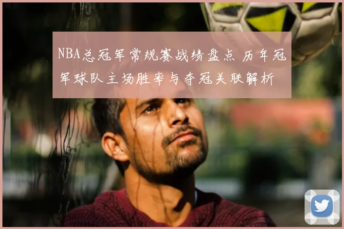 NBA总冠军常规赛战绩盘点 历年冠军球队主场胜率与夺冠关联解析
