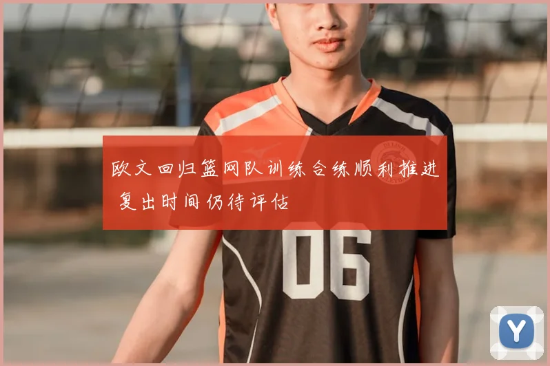 欧文回归篮网队训练合练顺利推进 复出时间仍待评估