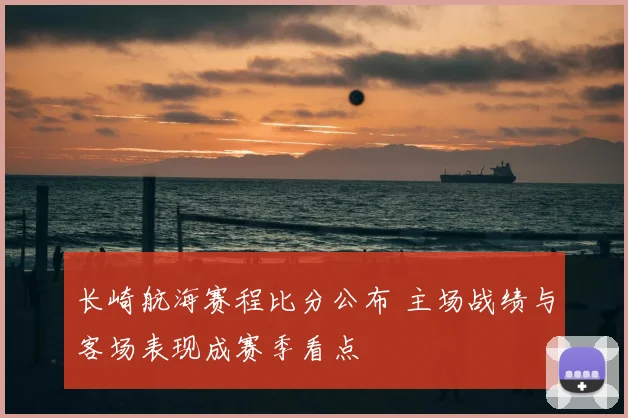 长崎航海赛程比分公布 主场战绩与客场表现成赛季看点