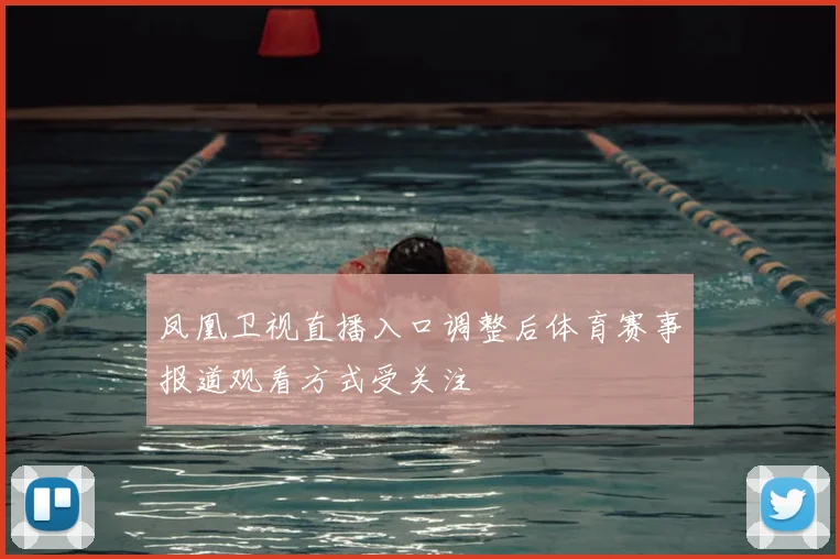 凤凰卫视直播入口调整后体育赛事报道观看方式受关注