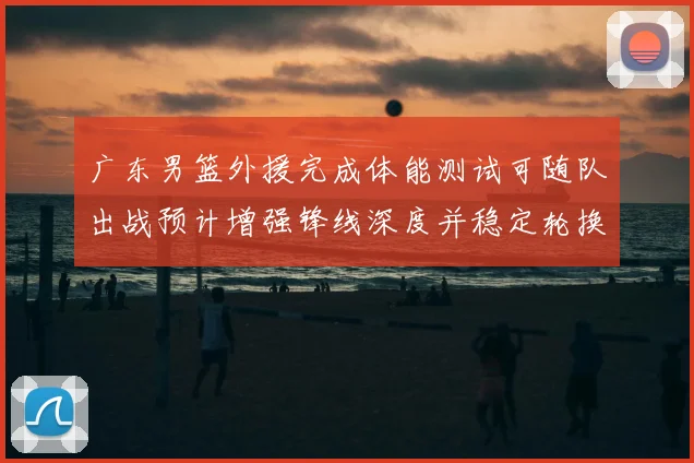 广东男篮外援完成体能测试可随队出战预计增强锋线深度并稳定轮换