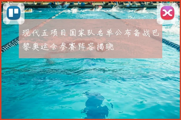 现代五项目国家队名单公布备战巴黎奥运会参赛阵容揭晓