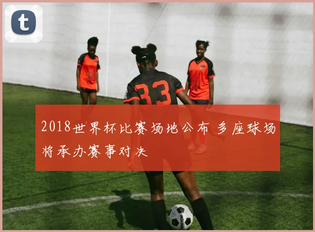 2018世界杯比赛场地公布 多座球场将承办赛事对决