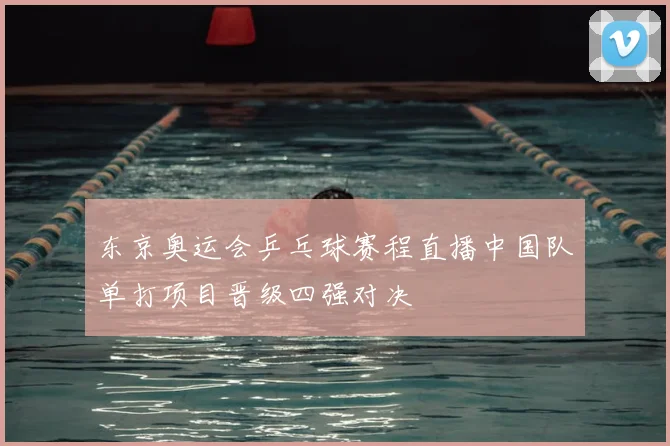 东京奥运会乒乓球赛程直播中国队单打项目晋级四强对决