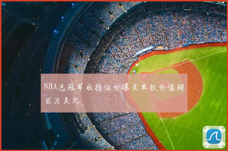NBA总冠军戒指估价曝光单枚价值超百万美元