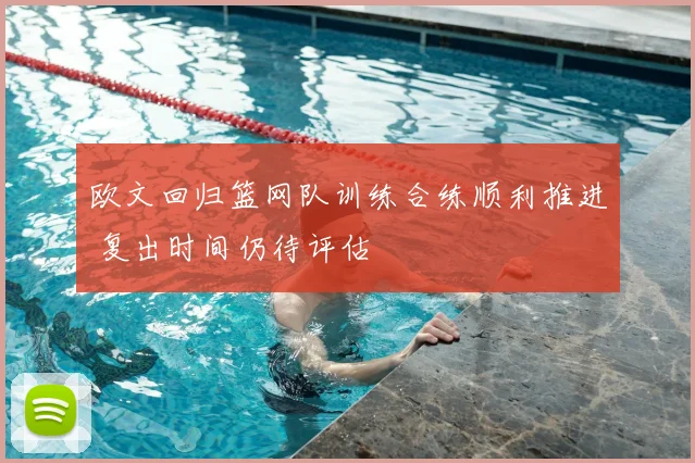 欧文回归篮网队训练合练顺利推进 复出时间仍待评估