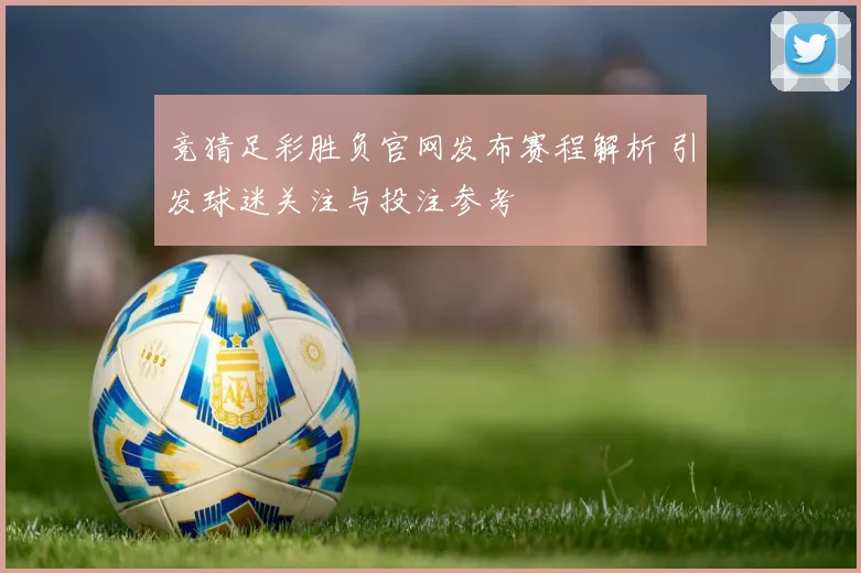 竞猜足彩胜负官网发布赛程解析 引发球迷关注与投注参考